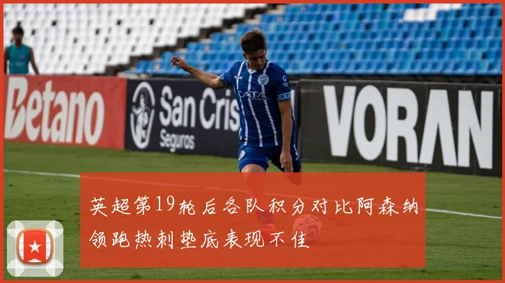 英超第19轮后各队积分对比阿森纳领跑热刺垫底表现不佳