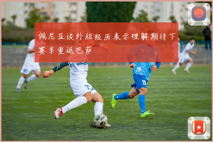佩尼亚谈外租经历表示理解期待下赛季重返巴萨