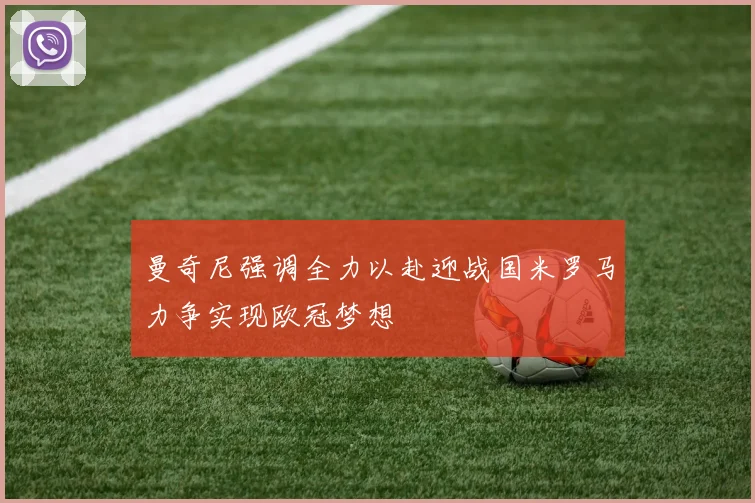 曼奇尼强调全力以赴迎战国米罗马力争实现欧冠梦想