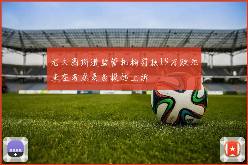 尤文图斯遭监管机构罚款19万欧元正在考虑是否提起上诉