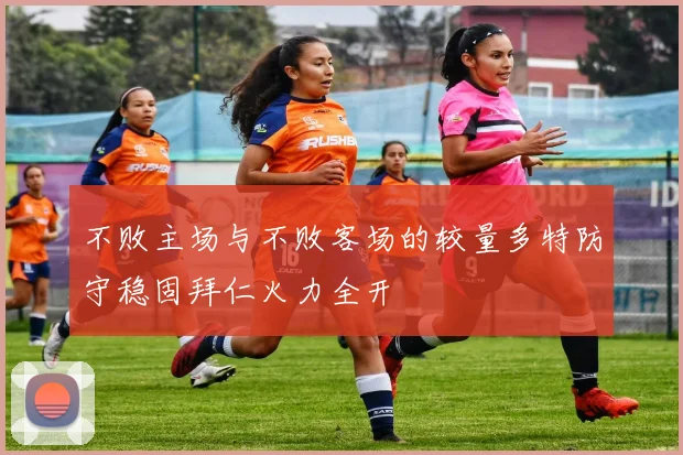 不败主场与不败客场的较量多特防守稳固拜仁火力全开