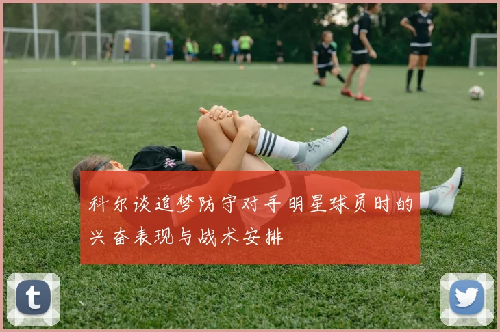 科尔谈追梦防守对手明星球员时的兴奋表现与战术安排