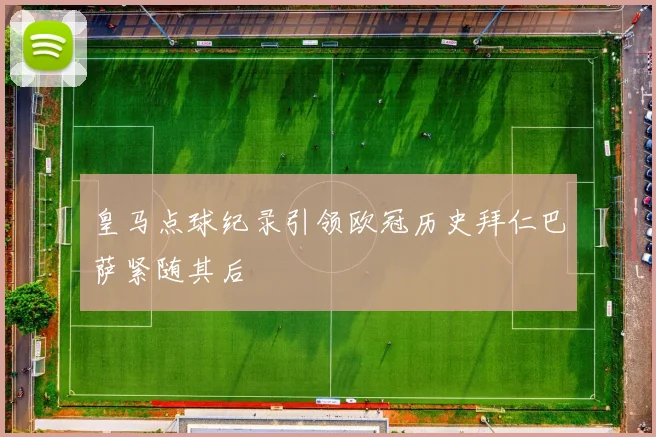 皇马点球纪录引领欧冠历史拜仁巴萨紧随其后
