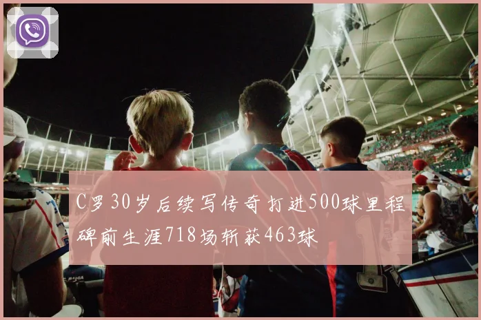 C罗30岁后续写传奇打进500球里程碑前生涯718场斩获463球