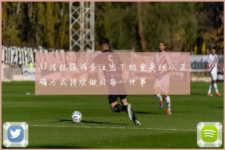 AJ格林强调专注当下的重要性以正确方式持续做好每一件事