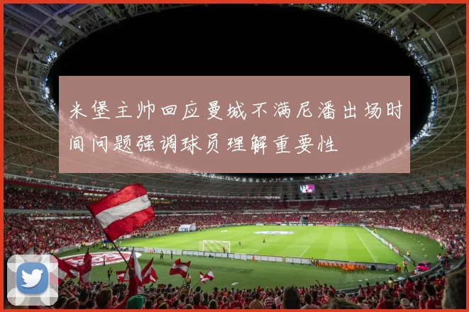 米堡主帅回应曼城不满尼潘出场时间问题强调球员理解重要性