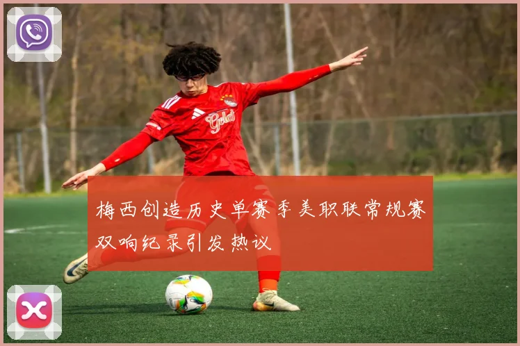 梅西创造历史单赛季美职联常规赛双响纪录引发热议