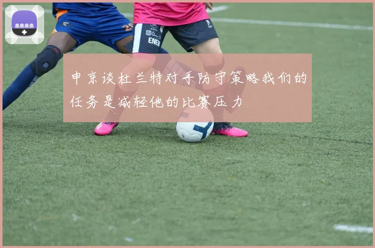 申京谈杜兰特对手防守策略我们的任务是减轻他的比赛压力