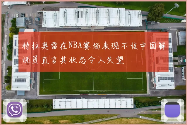 特拉奥雷在NBA赛场表现不佳中国解说员直言其状态令人失望