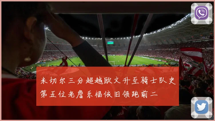 米切尔三分超越欧文升至骑士队史第五位老詹乐福依旧领跑前二