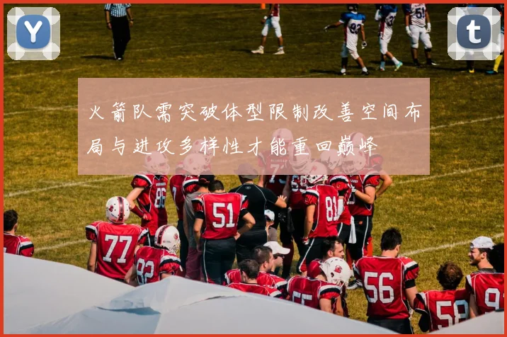 火箭队需突破体型限制改善空间布局与进攻多样性才能重回巅峰