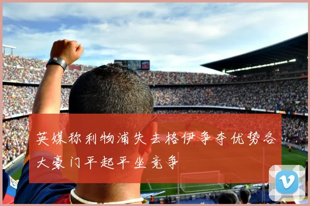 英媒称利物浦失去格伊争夺优势各大豪门平起平坐竞争