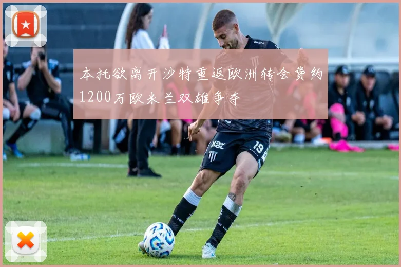 本托欲离开沙特重返欧洲转会费约1200万欧米兰双雄争夺