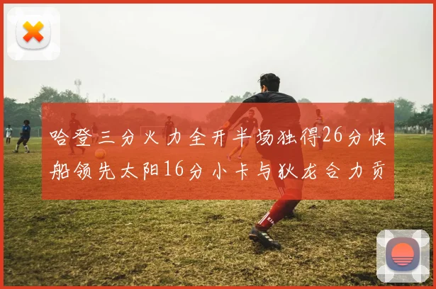 哈登三分火力全开半场独得26分快船领先太阳16分小卡与狄龙合力贡献28分