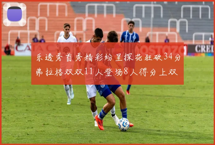 乐透秀首秀精彩纷呈探花狂砍34分弗拉格双双11人登场8人得分上双