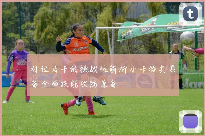 对位马卡的挑战性解析小卡称其具备全面技能攻防兼备
