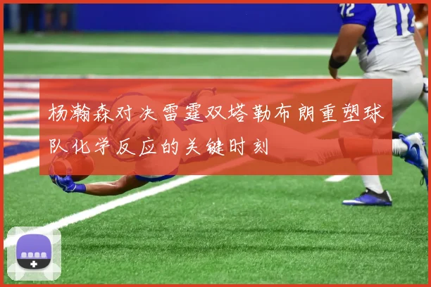 杨瀚森对决雷霆双塔勒布朗重塑球队化学反应的关键时刻