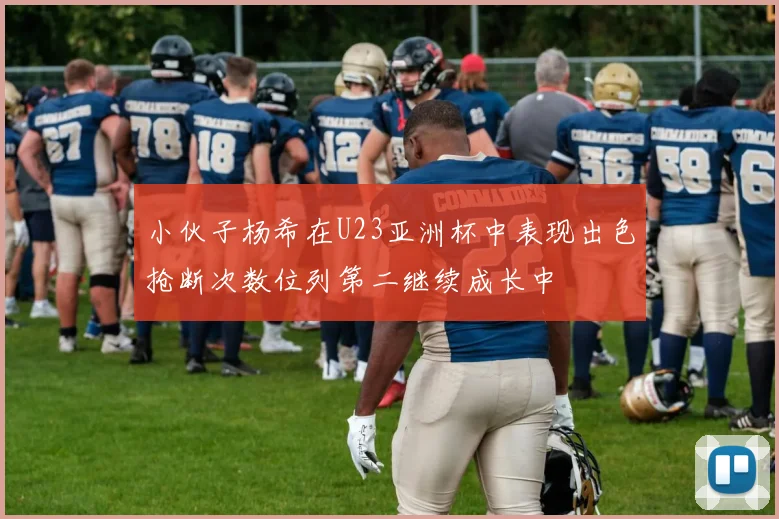 小伙子杨希在U23亚洲杯中表现出色抢断次数位列第二继续成长中