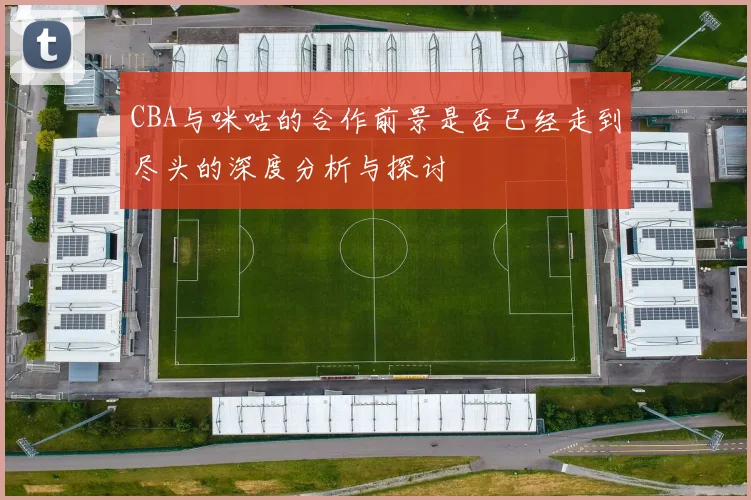 CBA与咪咕的合作前景是否已经走到尽头的深度分析与探讨