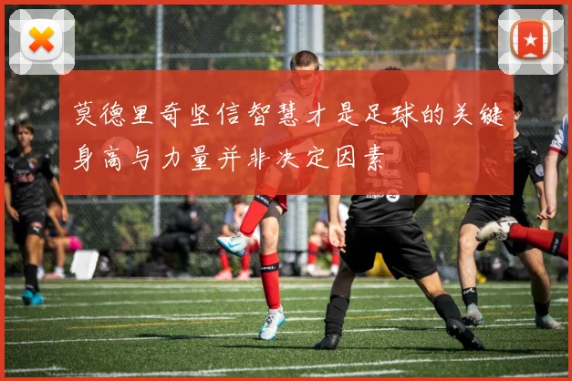 莫德里奇坚信智慧才是足球的关键身高与力量并非决定因素