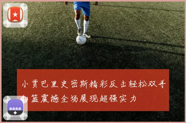 小贾巴里史密斯精彩反击轻松双手扣篮震撼全场展现超强实力