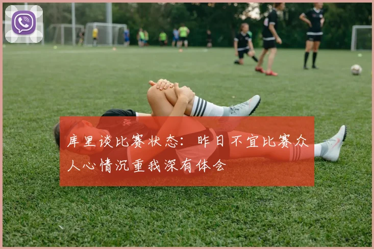 库里谈比赛状态：昨日不宜比赛众人心情沉重我深有体会