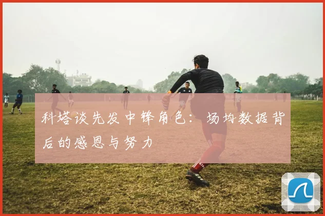 科塔谈先发中锋角色：场均数据背后的感恩与努力