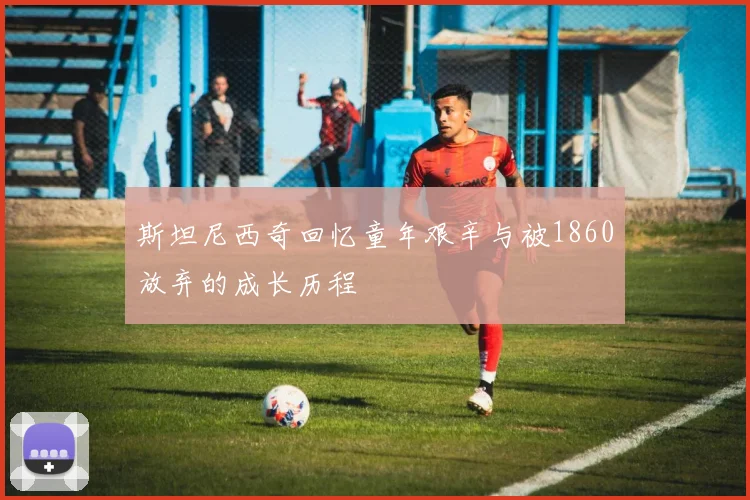 斯坦尼西奇回忆童年艰辛与被1860放弃的成长历程