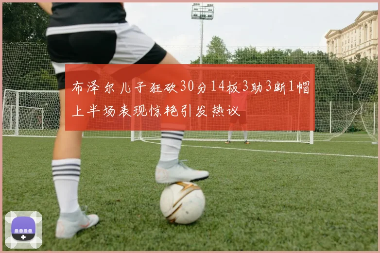 布泽尔儿子狂砍30分14板3助3断1帽上半场表现惊艳引发热议