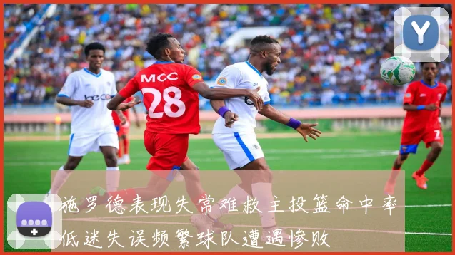 施罗德表现失常难救主投篮命中率低迷失误频繁球队遭遇惨败