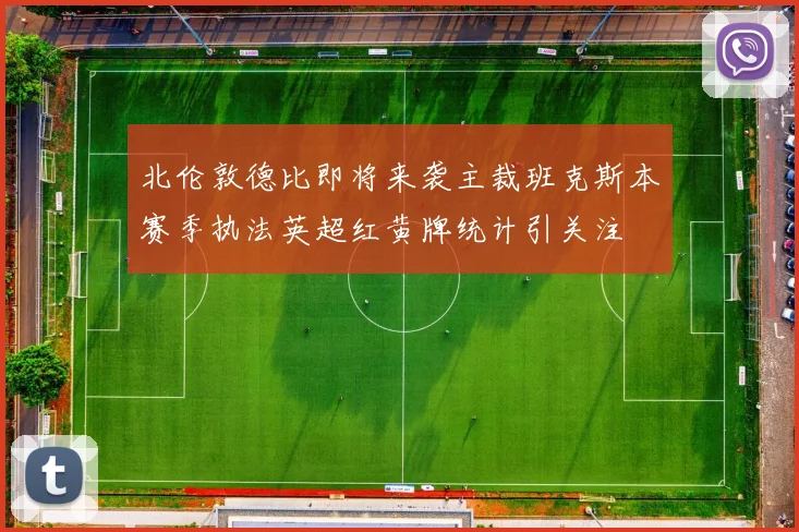 北伦敦德比即将来袭主裁班克斯本赛季执法英超红黄牌统计引关注