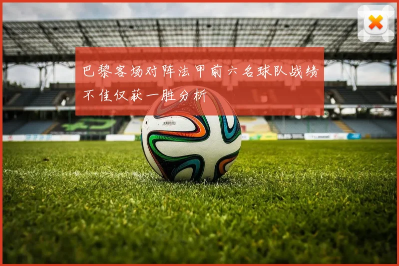 巴黎客场对阵法甲前六名球队战绩不佳仅获一胜分析