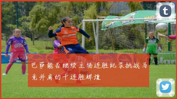 巴萨能否继续主场连胜纪录挑战马竞并肩的十连胜辉煌