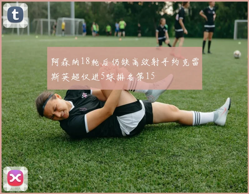 阿森纳18轮后仍缺高效射手约克雷斯英超仅进5球排名第15