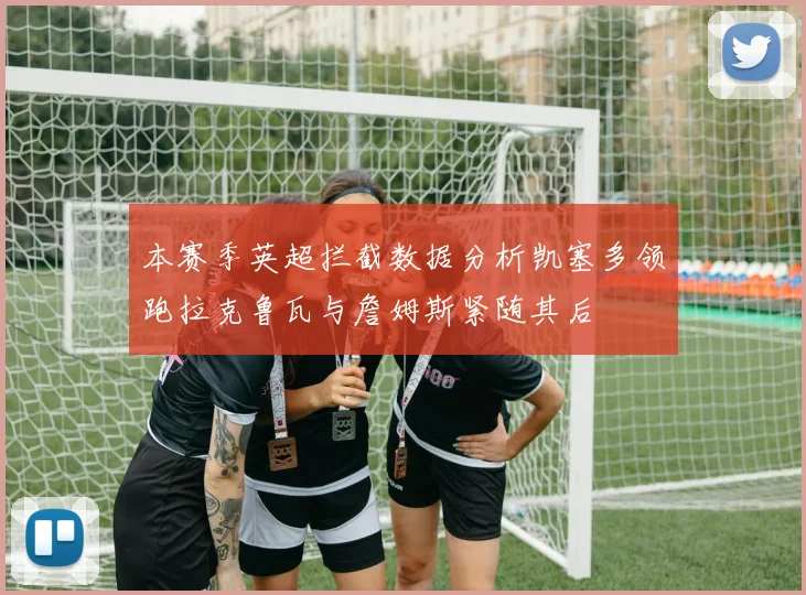 本赛季英超拦截数据分析凯塞多领跑拉克鲁瓦与詹姆斯紧随其后