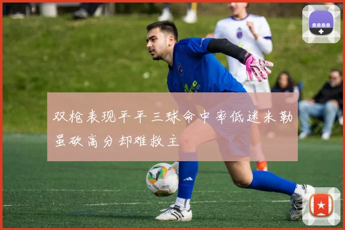 双枪表现平平三球命中率低迷米勒虽砍高分却难救主