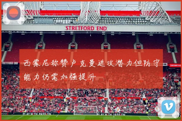 西蒙尼称赞卢克曼进攻潜力但防守能力仍需加强提升
