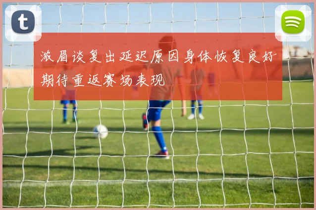 浓眉谈复出延迟原因身体恢复良好期待重返赛场表现