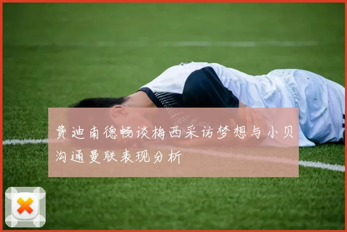 费迪南德畅谈梅西采访梦想与小贝沟通曼联表现分析
