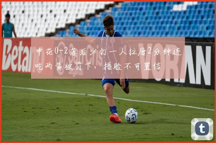 申花0-2落后少打一人拉唐2分钟连吃两黄被罚下，捂脸不可置信