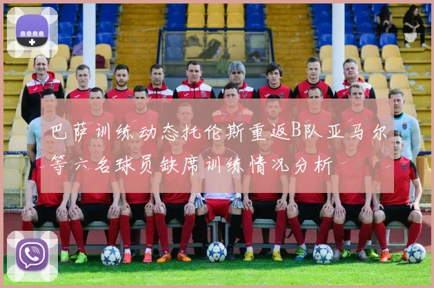 巴萨训练动态托伦斯重返B队亚马尔等六名球员缺席训练情况分析