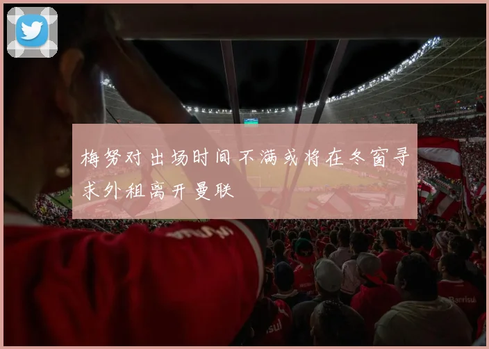 梅努对出场时间不满或将在冬窗寻求外租离开曼联