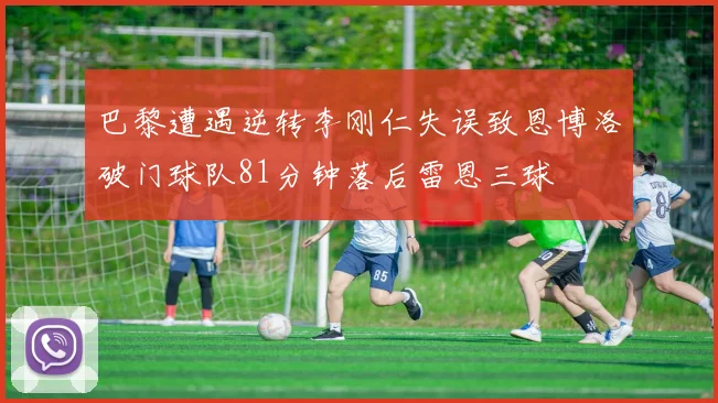 巴黎遭遇逆转李刚仁失误致恩博洛破门球队81分钟落后雷恩三球