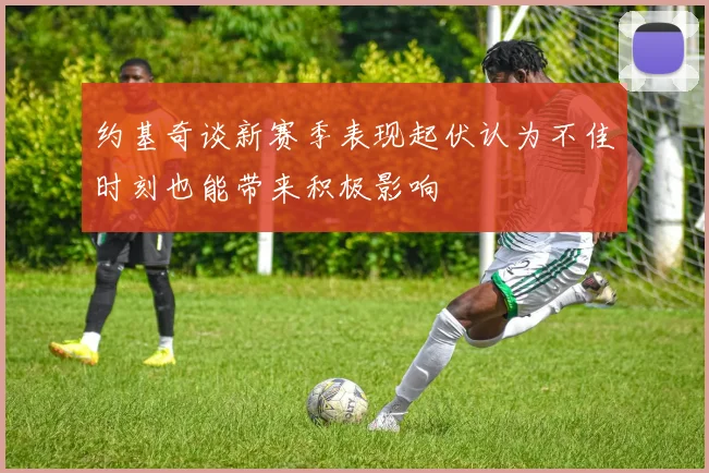 约基奇谈新赛季表现起伏认为不佳时刻也能带来积极影响