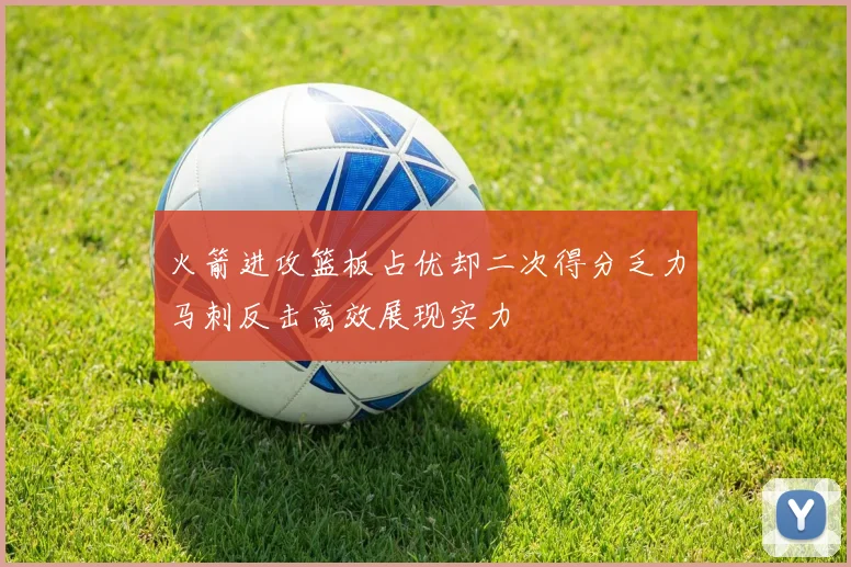 火箭进攻篮板占优却二次得分乏力马刺反击高效展现实力