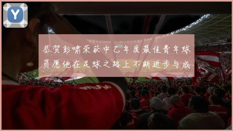 恭贺彭啸荣获中乙年度最佳青年球员愿他在足球之路上不断进步与成长