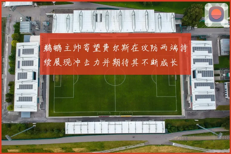 鹈鹕主帅寄望费尔斯在攻防两端持续展现冲击力并期待其不断成长