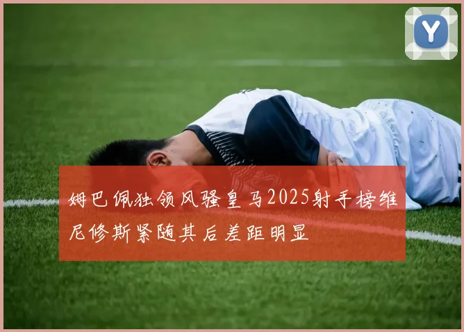 姆巴佩独领风骚皇马2025射手榜维尼修斯紧随其后差距明显