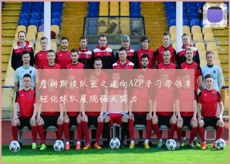 詹姆斯谈队长之道向AZP学习带领年轻化球队展现强大实力
